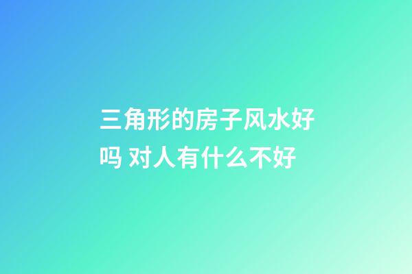三角形的房子风水好吗 对人有什么不好